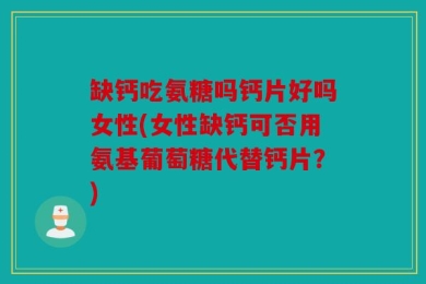 缺钙吃氨糖吗钙片好吗女性(女性缺钙可否用氨基葡萄糖代替钙片？)
