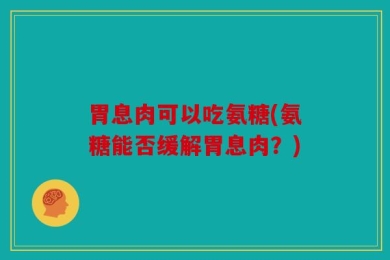 胃息肉可以吃氨糖(氨糖能否缓解胃息肉？)