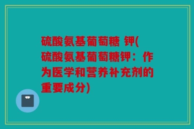 硫酸氨基葡萄糖 钾(硫酸氨基葡萄糖钾：作为医学和营养补充剂的重要成分)