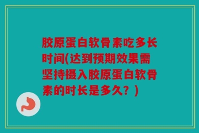 胶原蛋白软骨素吃多长时间(达到预期效果需坚持摄入胶原蛋白软骨素的时长是多久？)