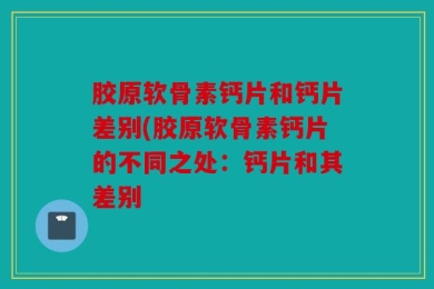 胶原软骨素钙片和钙片差别(胶原软骨素钙片的不同之处：钙片和其差别