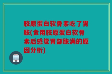 胶原蛋白软骨素吃了胃胀(食用胶原蛋白软骨素后感觉胃部胀满的原因分析)