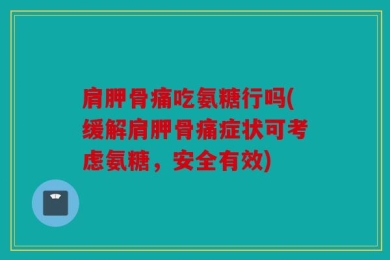 肩胛骨痛吃氨糖行吗(缓解肩胛骨痛症状可考虑氨糖，安全有效)