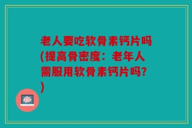 老人要吃软骨素钙片吗(提高骨密度：老年人需服用软骨素钙片吗？)