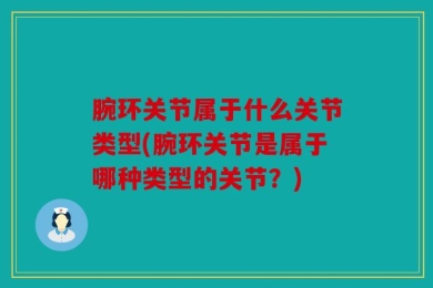 腕环关节属于什么关节类型(腕环关节是属于哪种类型的关节？)