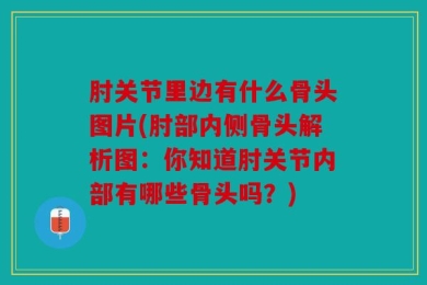 肘关节里边有什么骨头图片(肘部内侧骨头解析图：你知道肘关节内部有哪些骨头吗？)