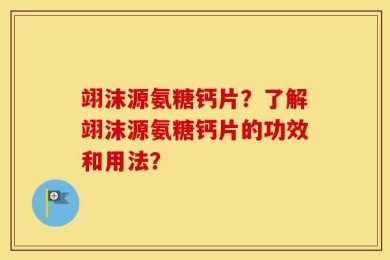 翊沫源氨糖钙片？了解翊沫源氨糖钙片的功效和用法？