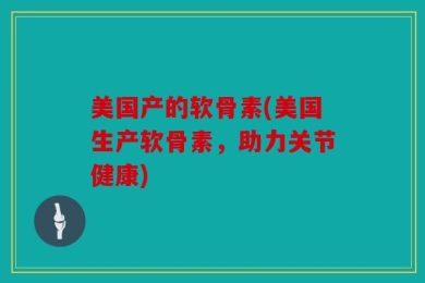 美国产的软骨素(美国生产软骨素，助力关节健康)