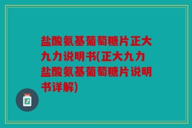 盐酸氨基葡萄糖片正大九力说明书(正大九力盐酸氨基葡萄糖片说明书详解)