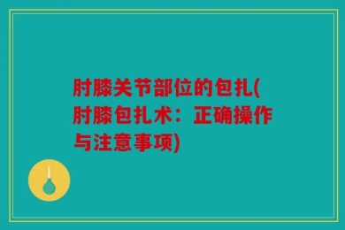 肘膝关节部位的包扎(肘膝包扎术：正确操作与注意事项)