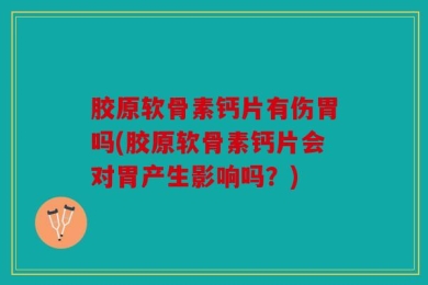 胶原软骨素钙片有伤胃吗(胶原软骨素钙片会对胃产生影响吗？)