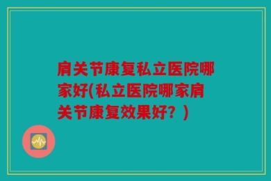 肩关节康复私立医院哪家好(私立医院哪家肩关节康复效果好？)