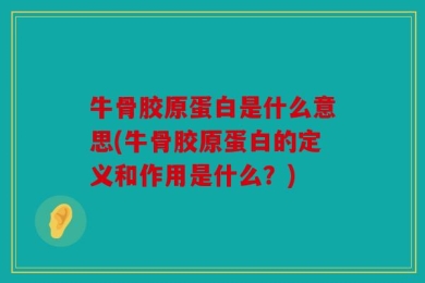 牛骨胶原蛋白是什么意思(牛骨胶原蛋白的定义和作用是什么？)