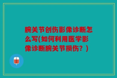 腕关节创伤影像诊断怎么写(如何利用医学影像诊断腕关节损伤？)