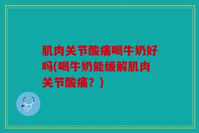 肌肉关节酸痛喝牛奶好吗(喝牛奶能缓解肌肉关节酸痛？)