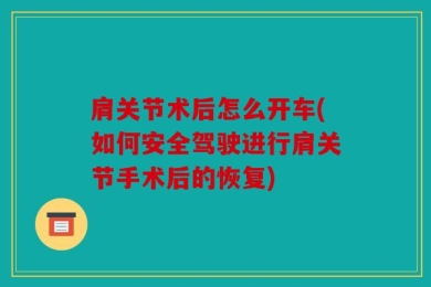 肩关节术后怎么开车(如何安全驾驶进行肩关节手术后的恢复)