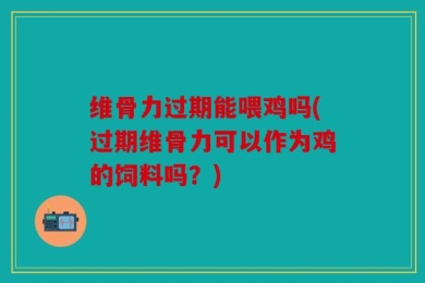 维骨力过期能喂鸡吗(过期维骨力可以作为鸡的饲料吗？)