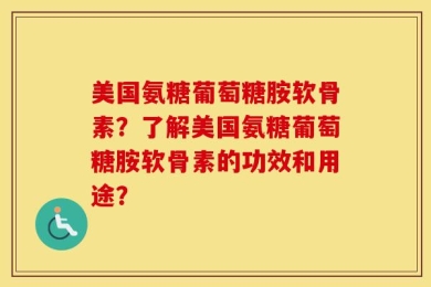 美国氨糖葡萄糖胺软骨素？了解美国氨糖葡萄糖胺软骨素的功效和用途？