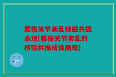腰椎关节紊乱核磁共振表现(腰椎关节紊乱的核磁共振成像展现)