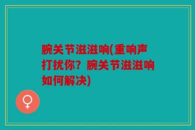 腕关节滋滋响(重响声打扰你？腕关节滋滋响如何解决)