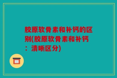 胶原软骨素和补钙的区别(胶原软骨素和补钙：清晰区分)