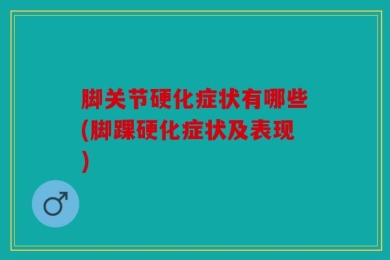 脚关节硬化症状有哪些(脚踝硬化症状及表现)