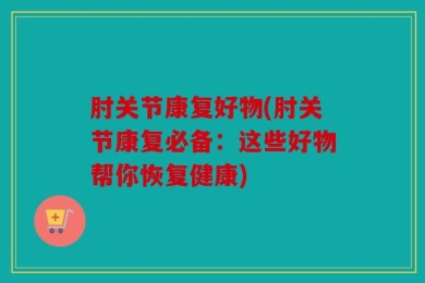 肘关节康复好物(肘关节康复必备：这些好物帮你恢复健康)