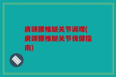 肩颈腰椎腿关节调理(肩颈腰椎腿关节保健指南)