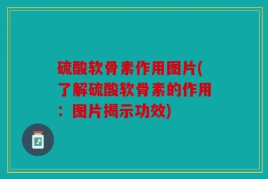 硫酸软骨素作用图片(了解硫酸软骨素的作用：图片揭示功效)