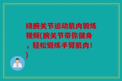 绕腕关节运动肌肉锻炼视频(腕关节带你健身，轻松锻炼手臂肌肉！)