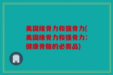 美国维骨力和强骨力(美国维骨力和强骨力：健康骨骼的必需品)