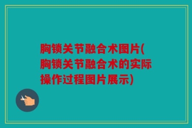 胸锁关节融合术图片(胸锁关节融合术的实际操作过程图片展示)
