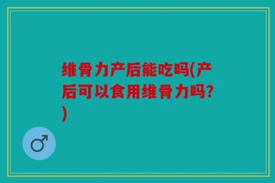 维骨力产后能吃吗(产后可以食用维骨力吗？)