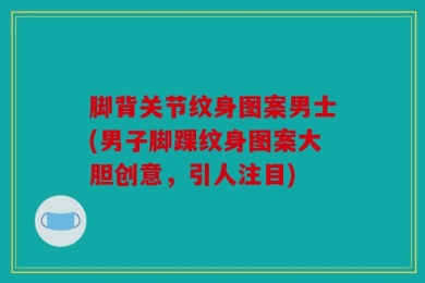 脚背关节纹身图案男士(男子脚踝纹身图案大胆创意，引人注目)