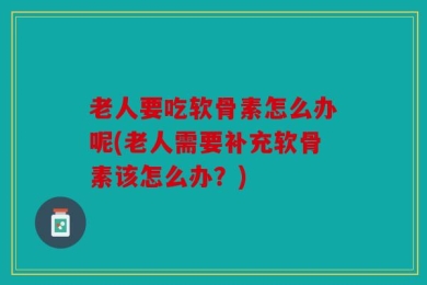 老人要吃软骨素怎么办呢(老人需要补充软骨素该怎么办？)