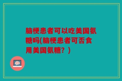 脑梗患者可以吃美国氨糖吗(脑梗患者可否食用美国氨糖？)