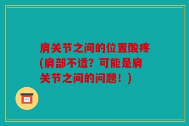 肩关节之间的位置酸疼(肩部不适？可能是肩关节之间的问题！)