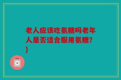 老人应该吃氨糖吗老年人是否适合服用氨糖？)