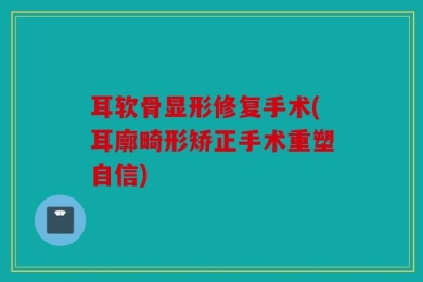 耳软骨显形修复手术(耳廓畸形矫正手术重塑自信)