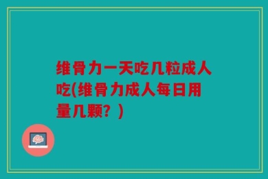 维骨力一天吃几粒成人吃(维骨力成人每日用量几颗？)