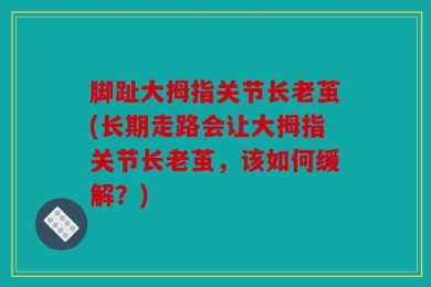 脚趾大拇指关节长老茧(长期走路会让大拇指关节长老茧，该如何缓解？)