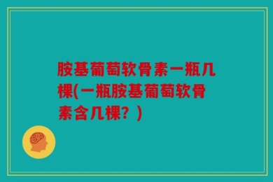 胺基葡萄软骨素一瓶几棵(一瓶胺基葡萄软骨素含几棵？)