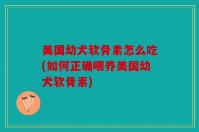 美国幼犬软骨素怎么吃(如何正确喂养美国幼犬软骨素)