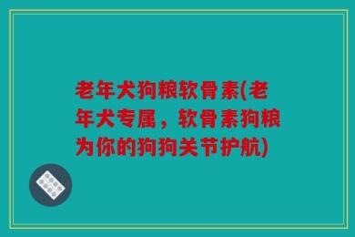老年犬狗粮软骨素(老年犬专属，软骨素狗粮为你的狗狗关节护航)