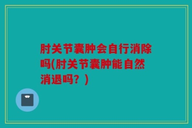 肘关节囊肿会自行消除吗(肘关节囊肿能自然消退吗？)