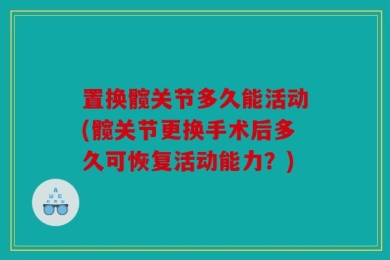 置换髋关节多久能活动(髋关节更换手术后多久可恢复活动能力？)