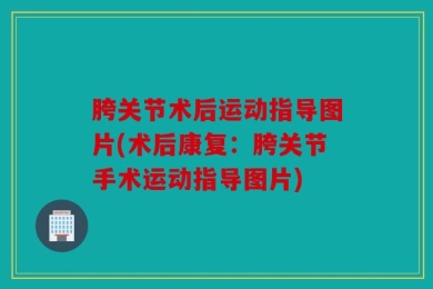 胯关节术后运动指导图片(术后康复：胯关节手术运动指导图片)