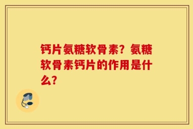 钙片氨糖软骨素？氨糖软骨素钙片的作用是什么？
