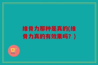 维骨力那种是真的(维骨力真的有效果吗？)