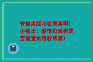 脊椎炎能吃软骨素吗(小贴士：脊椎炎患者是否适宜食用软骨素)